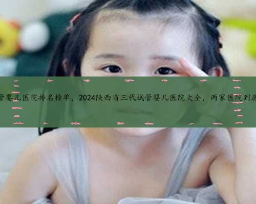 陕西试管婴儿医院排名榜单，2024陕西省三代试管婴儿医院大全，两家医院到底