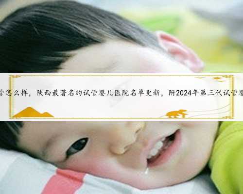陕西省妇幼三代试管怎么样，陕西最著名的试管婴儿医院名单更新，附2024年第
